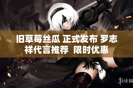 旧草莓丝瓜 正式发布 罗志祥代言推荐  限时优惠