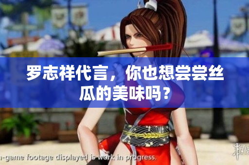 罗志祥代言，你也想尝尝丝瓜的美味吗？