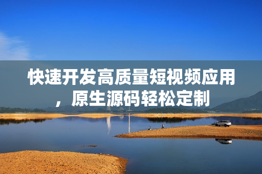 快速开发高质量短视频应用，原生源码轻松定制