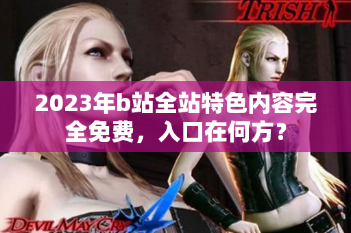 2023年b站全站特色内容完全免费，入口在何方？