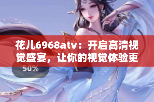 花儿6968atv：开启高清视觉盛宴，让你的视觉体验更上一层楼