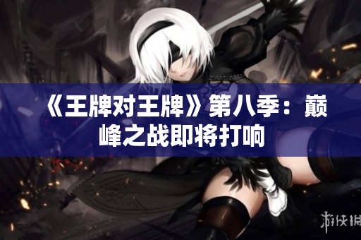 《王牌对王牌》第八季：巅峰之战即将打响