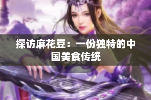 探访麻花豆：一份独特的中国美食传统