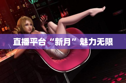直播平台“新月”魅力无限