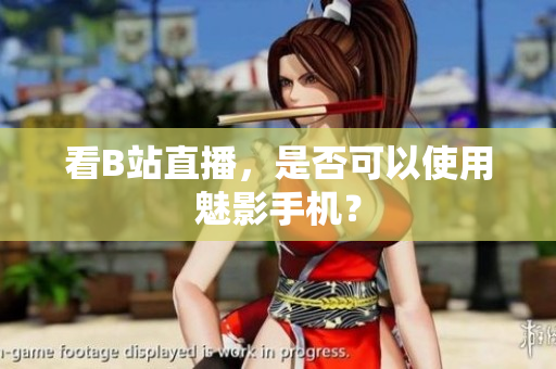 看B站直播，是否可以使用魅影手机？