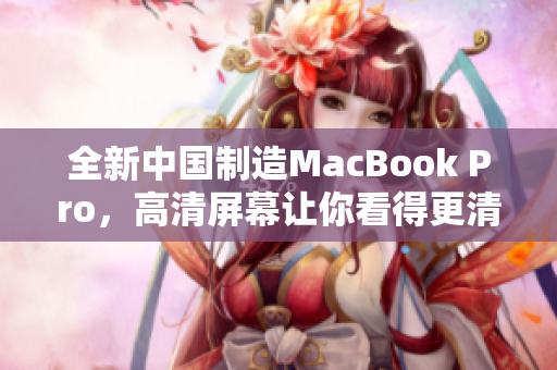 全新中国制造MacBook Pro，高清屏幕让你看得更清晰
