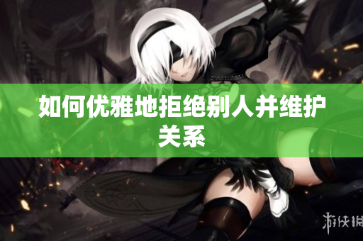 如何优雅地拒绝别人并维护关系