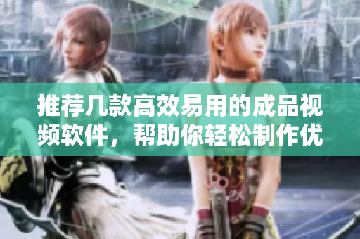 推荐几款高效易用的成品视频软件，帮助你轻松制作优质视频