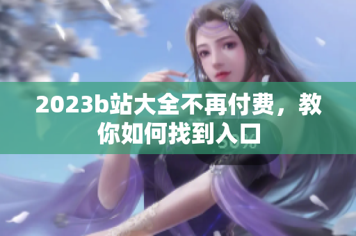 2023b站大全不再付费，教你如何找到入口