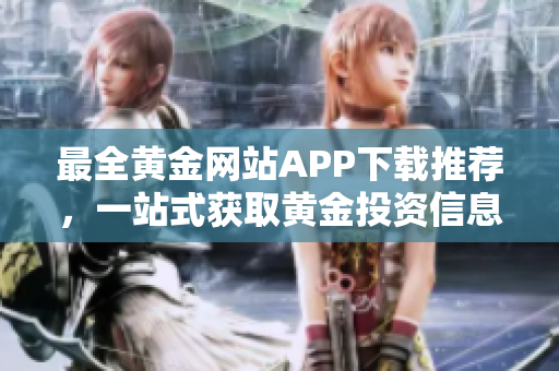 最全黄金网站APP下载推荐，一站式获取黄金投资信息