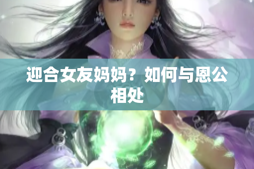 迎合女友妈妈？如何与恩公相处