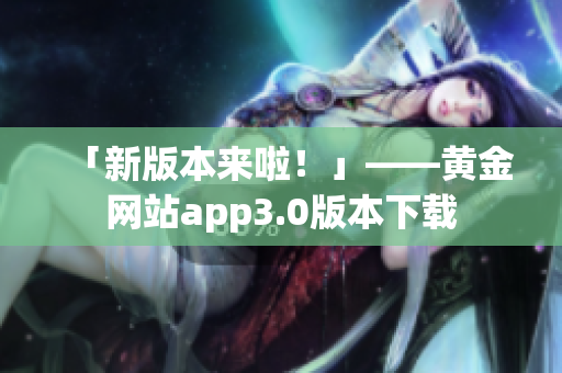 「新版本来啦！」——黄金网站app3.0版本下载