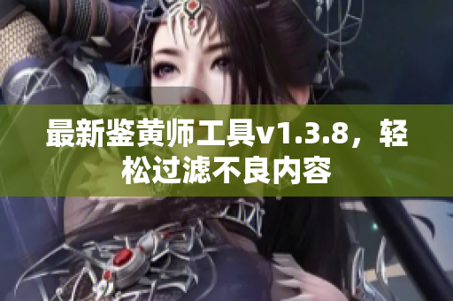 最新鉴黄师工具v1.3.8，轻松过滤不良内容