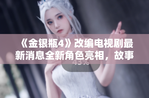 《金银瓶4》改编电视剧最新消息全新角色亮相，故事情节惊心动魄