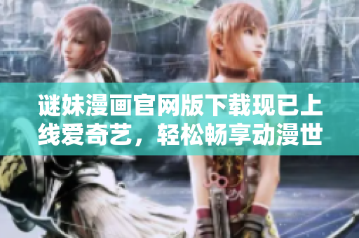 谜妹漫画官网版下载现已上线爱奇艺，轻松畅享动漫世界