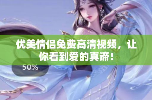 优美情侣免费高清视频，让你看到爱的真谛！