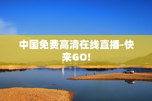 中国免费高清在线直播-快来GO!