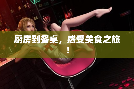 厨房到餐桌，感受美食之旅！