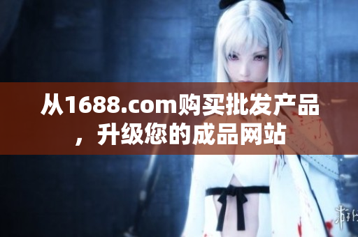 从1688.com购买批发产品，升级您的成品网站