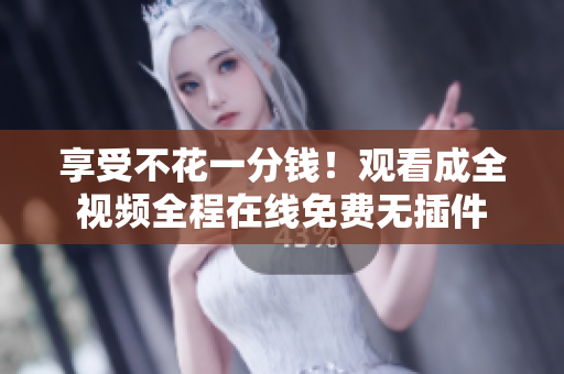 享受不花一分钱！观看成全视频全程在线免费无插件