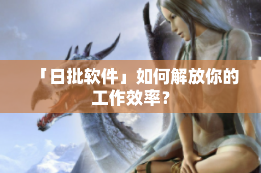 「日批软件」如何解放你的工作效率？