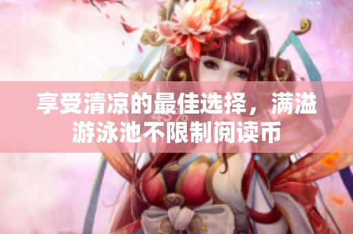 享受清凉的最佳选择，满溢游泳池不限制阅读币