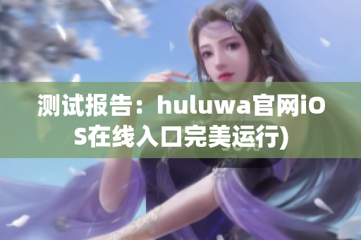 测试报告：huluwa官网iOS在线入口完美运行)