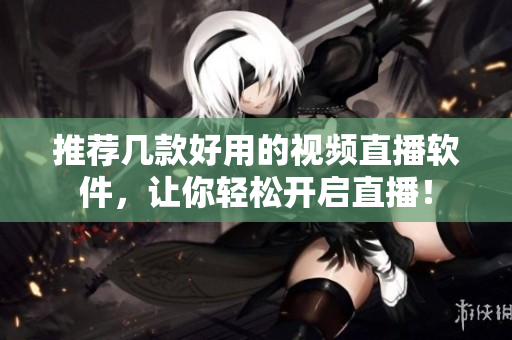 推荐几款好用的视频直播软件，让你轻松开启直播！
