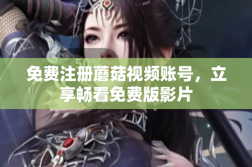 免费注册蘑菇视频账号，立享畅看免费版影片