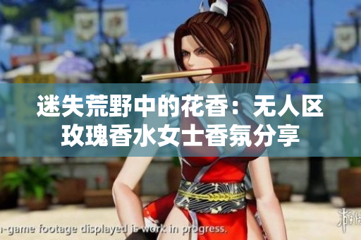 迷失荒野中的花香：无人区玫瑰香水女士香氛分享