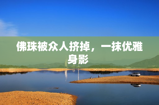 佛珠被众人挤掉，一抹优雅身影 