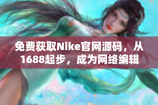 免费获取Nike官网源码，从1688起步，成为网络编辑