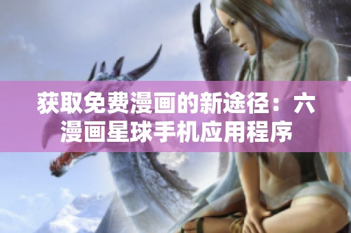 获取免费漫画的新途径：六漫画星球手机应用程序