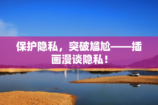 保护隐私，突破尴尬——插画漫谈隐私！