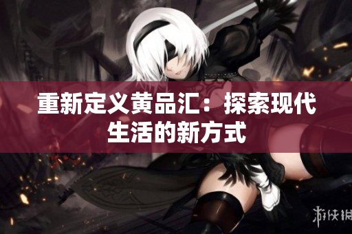 重新定义黄品汇：探索现代生活的新方式