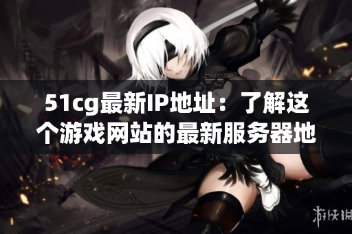51cg最新IP地址：了解这个游戏网站的最新服务器地址