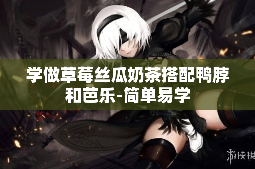 学做草莓丝瓜奶茶搭配鸭脖和芭乐-简单易学