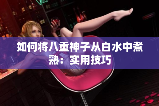 如何将八重神子从白水中煮熟：实用技巧