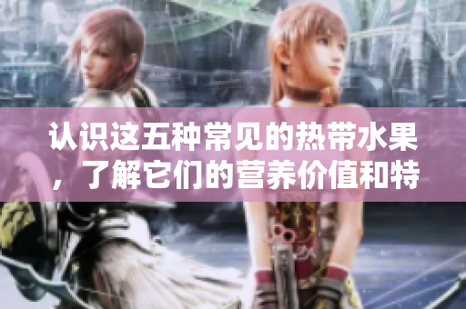 认识这五种常见的热带水果，了解它们的营养价值和特点