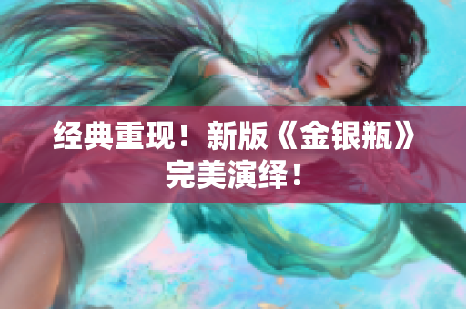 经典重现！新版《金银瓶》完美演绎！