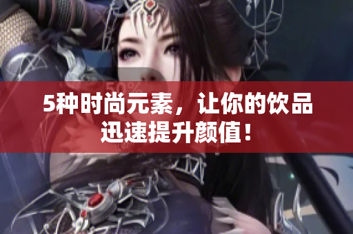 5种时尚元素，让你的饮品迅速提升颜值！
