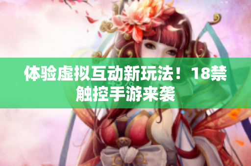 体验虚拟互动新玩法！18禁触控手游来袭