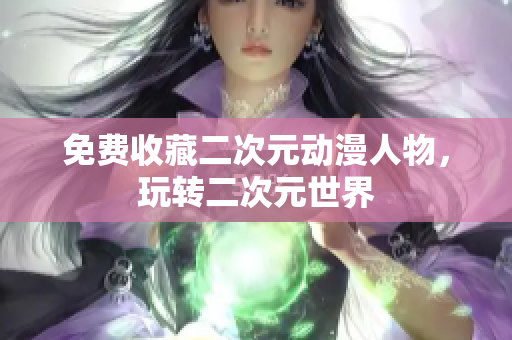 免费收藏二次元动漫人物，玩转二次元世界