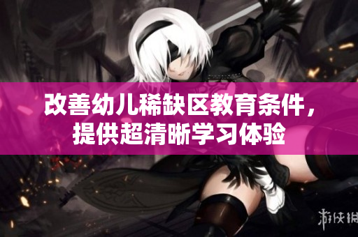 改善幼儿稀缺区教育条件，提供超清晰学习体验