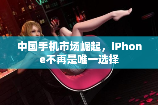 中国手机市场崛起，iPhone不再是唯一选择