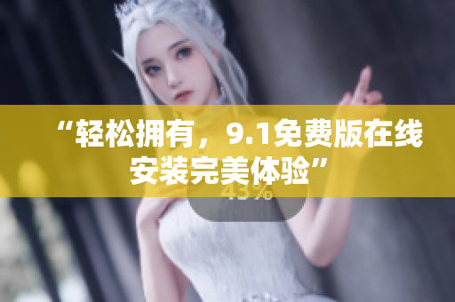 “轻松拥有，9.1免费版在线安装完美体验”