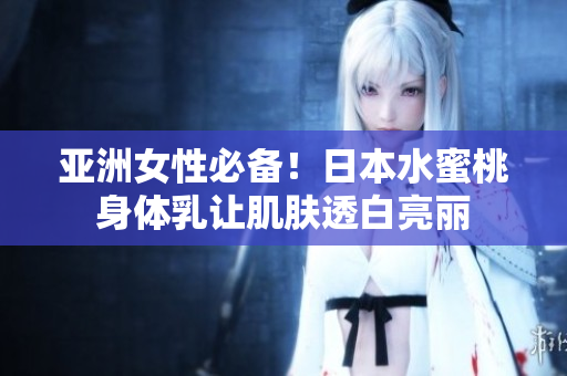 亚洲女性必备！日本水蜜桃身体乳让肌肤透白亮丽