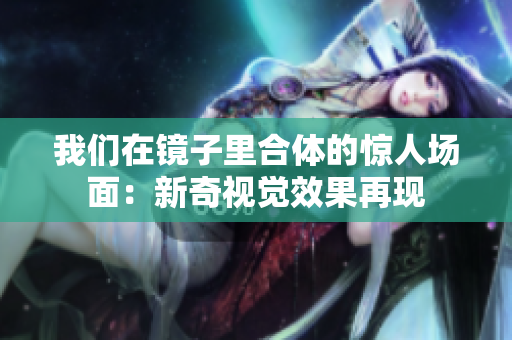 我们在镜子里合体的惊人场面：新奇视觉效果再现