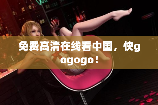 免费高清在线看中国，快gogogo！