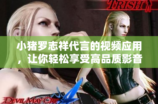 小猪罗志祥代言的视频应用，让你轻松享受高品质影音体验